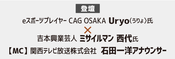 登壇：eスポーツプレイヤー CAG OSAKA Uryo(うりょ)氏 × 吉本興業芸人 ミサイルマン 西代氏 【MC】関西テレビ放送株式会社 石田一洋アナウンサー