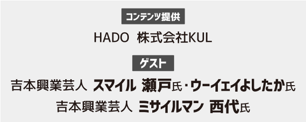 コンテンツ提供：HADO 株式会社KUL　ゲスト：吉本興業芸人 スマイル 瀬戸氏・ウーイェイよしたか氏　吉本興業芸人 ミサイルマン 西代氏